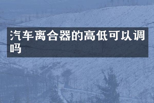 汽车离合器的高低可以调吗
