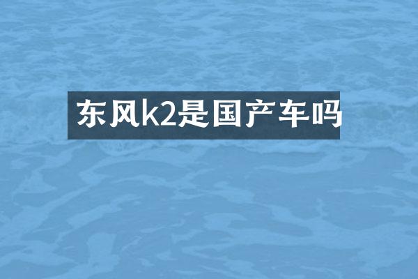 东风k2是国产车吗