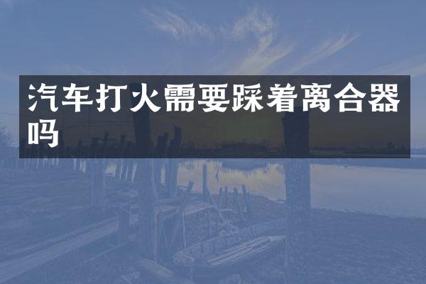 汽车打火需要踩着离合器吗
