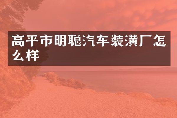 高平市明聪汽车装潢厂怎么样