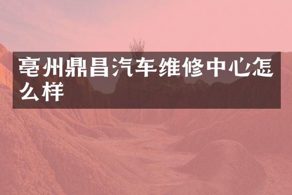 亳州鼎昌汽车维修中心怎么样