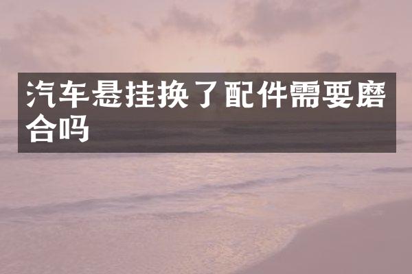 汽车悬挂换了配件需要磨合吗