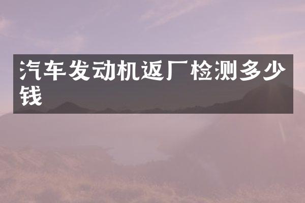 汽车发动机返厂检测多少钱
