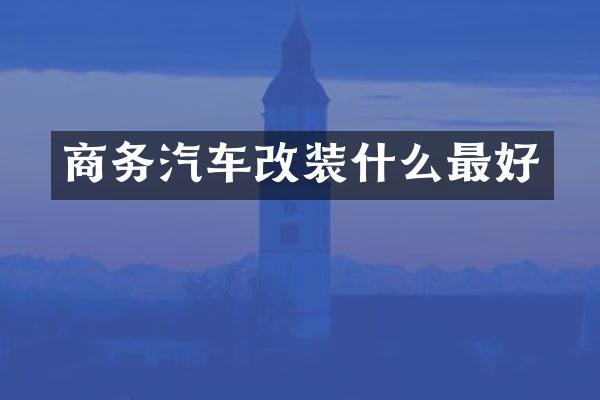 商务汽车改装什么最好
