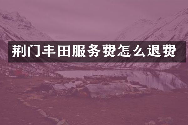 荆门丰田服务费怎么退费