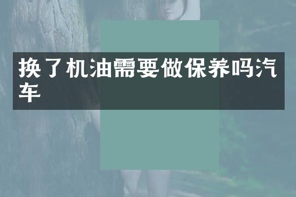 换了机油需要做保养吗汽车