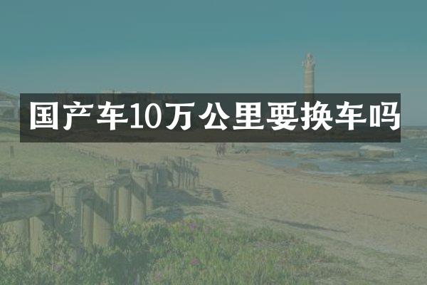 国产车10万公里要换车吗