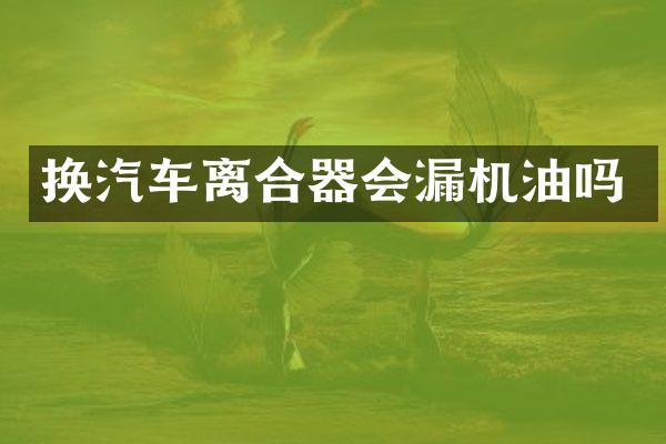 换汽车离合器会漏机油吗