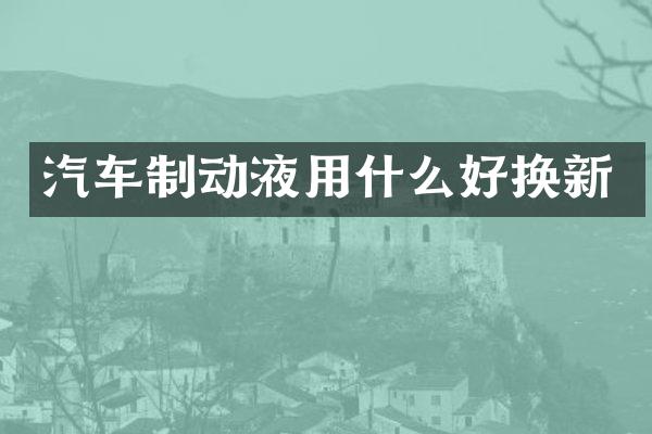 汽车制动液用什么好换新