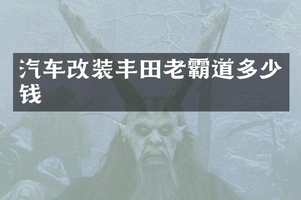 汽车改装丰田老霸道多少钱