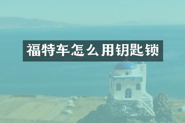 福特车怎么用钥匙锁