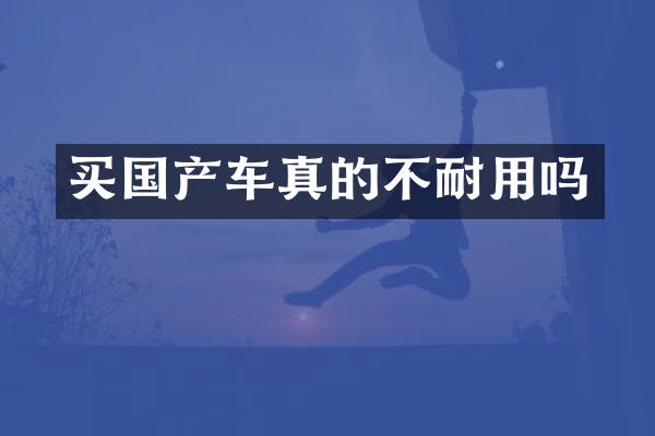 买国产车真的不耐用吗