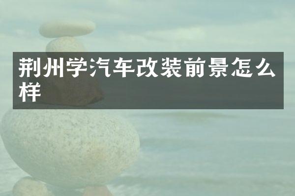 荆州学汽车改装前景怎么样