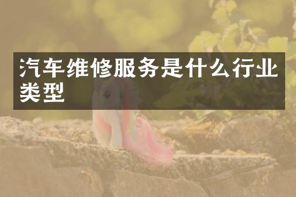 汽车维修服务是什么行业类型