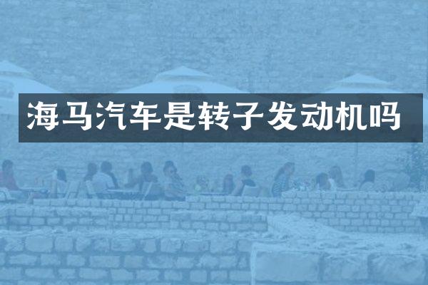 海马汽车是转子发动机吗