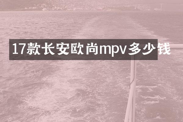 17款长安欧尚mpv多少钱