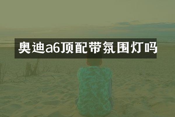 奥迪a6顶配带氛围灯吗