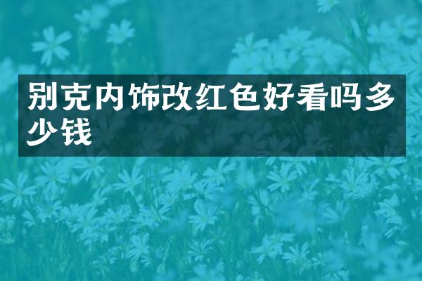 别克内饰改红色好看吗多少钱