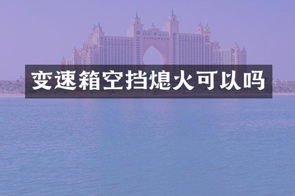 变速箱空挡熄火可以吗