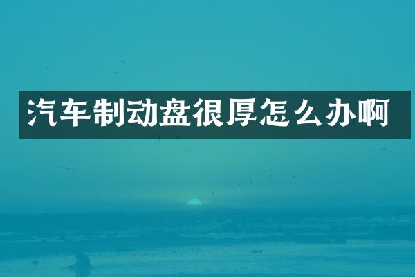 汽车制动盘很厚怎么办啊