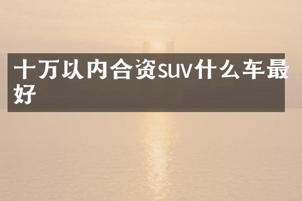 十万以内合资suv什么车最好