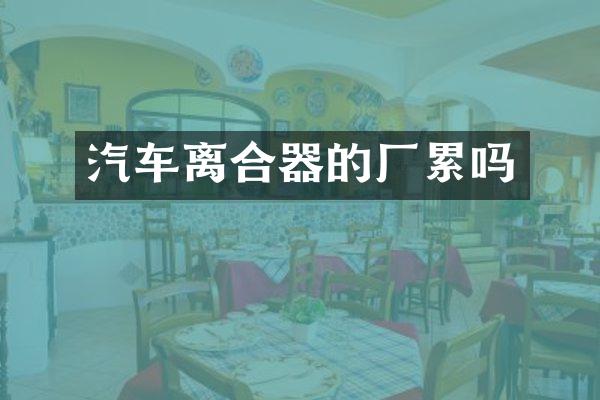 汽车离合器的厂累吗