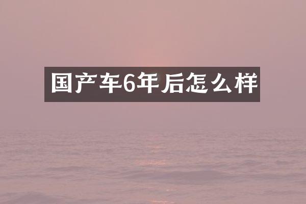 国产车6年后怎么样