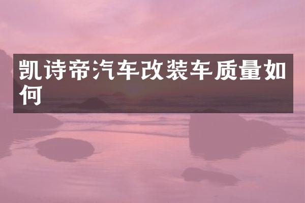 凯诗帝汽车改装车质量如何