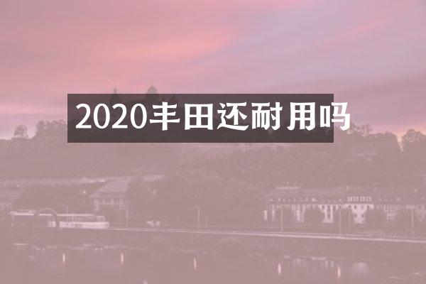 2020丰田还耐用吗