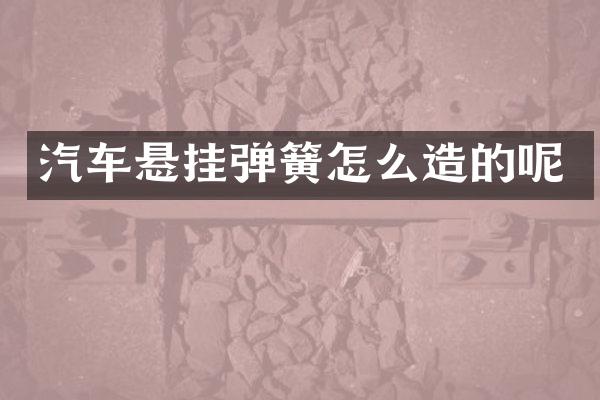 汽车悬挂弹簧怎么造的呢