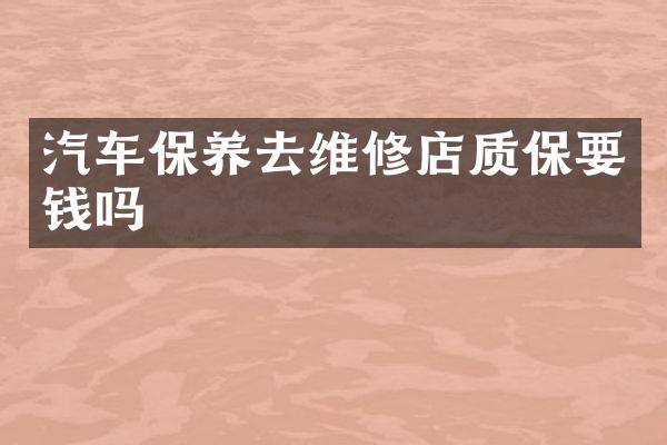 汽车保养去维修店质保要钱吗