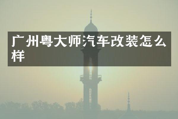 广州粤大师汽车改装怎么样