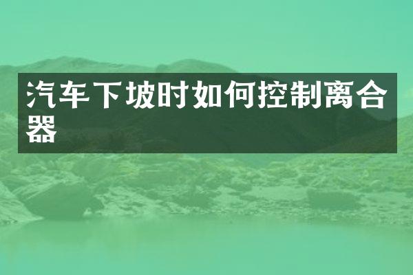 汽车下坡时如何控制离合器