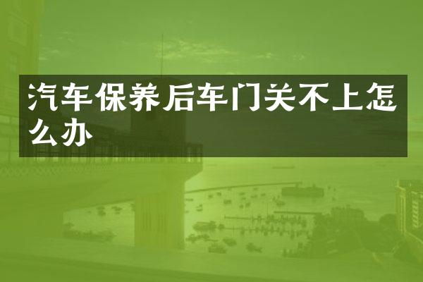 汽车保养后车门关不上怎么办