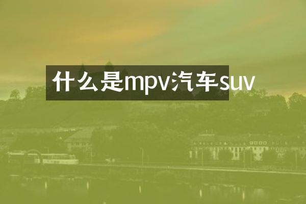 什么是mpv汽车suv