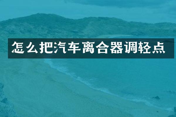 怎么把汽车离合器调轻点