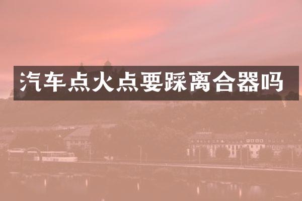 汽车点火点要踩离合器吗