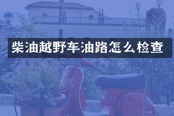 柴油越野车油路怎么检查