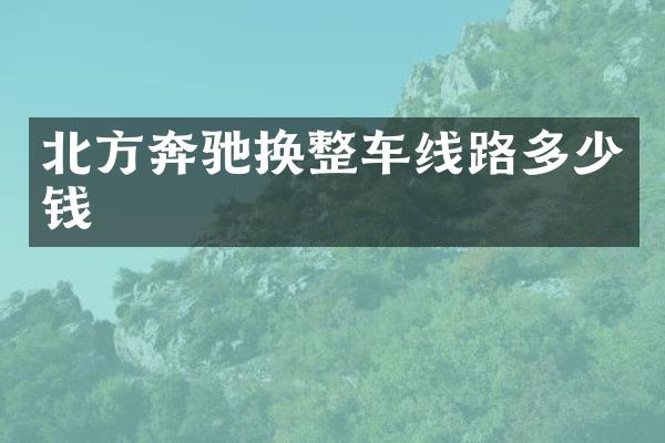 北方奔驰换整车线路多少钱