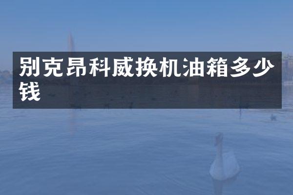 别克昂科威换机油箱多少钱