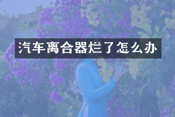 汽车离合器烂了怎么办