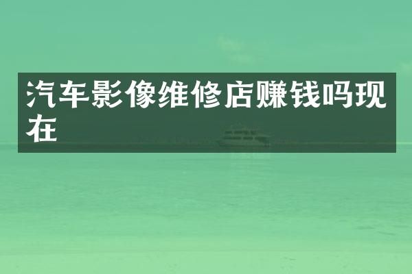 汽车影像维修店赚钱吗现在