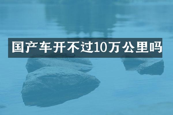 国产车开不过10万公里吗