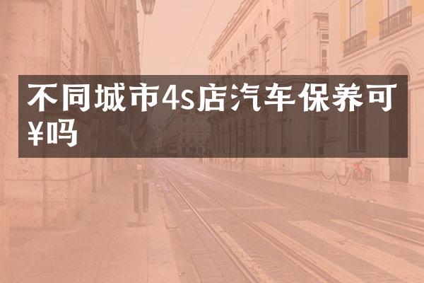 不同城市4s店汽车保养可以吗