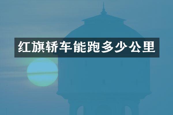 红旗轿车能跑多少公里