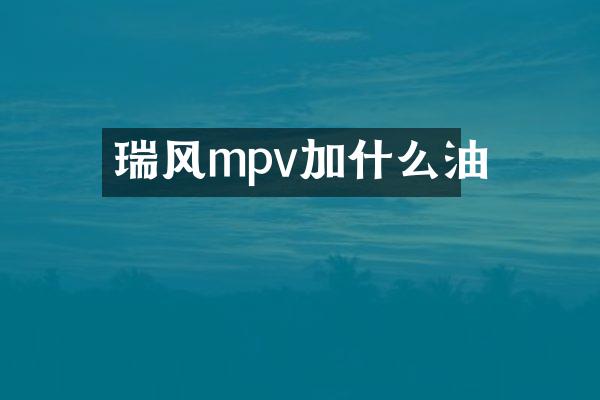 瑞风mpv加什么油