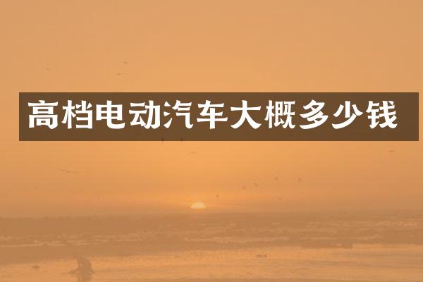高档电动汽车大概多少钱