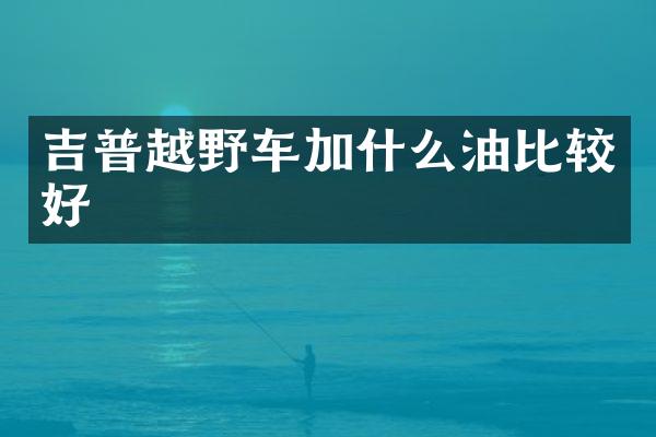 吉普越野车加什么油比较好