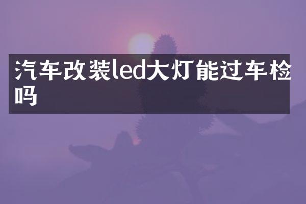 汽车改装led大灯能过车检吗