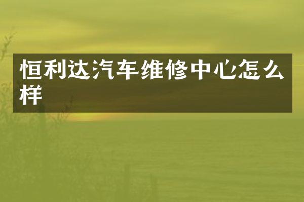 恒利达汽车维修中心怎么样